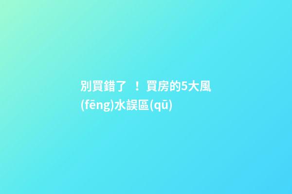 別買錯了！買房的5大風(fēng)水誤區(qū)